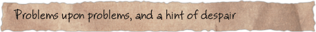 Problems upon problems, and a hint of despair