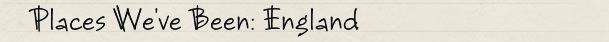 Places We've Been: England Places We've Been: England