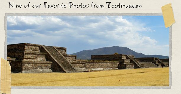 Nine of our Favorite Photos from Teotihuacan Nine of our Favorite Photos from Teotihuacan