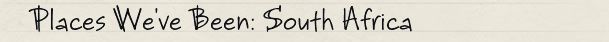 Places We've Been: South Africa Places We've Been: South Africa