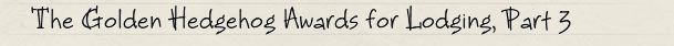 The Golden Hedgehog Awards for Lodging, Part 3 The Golden Hedgehog Awards for Lodging, Part 3