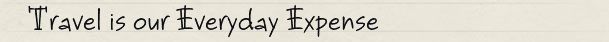 Travel is our Everyday Expense Travel is our Everyday Expense