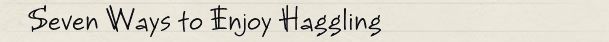 Seven Ways to Enjoy Haggling Seven Ways to Enjoy Haggling