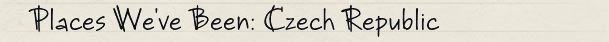 Places We've Been: Czech Republic